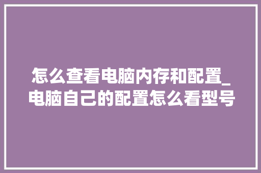 怎么查看电脑内存和配置_电脑自己的配置怎么看型号 怎么查看电脑内存和配置_电脑自己的配置怎么看型号