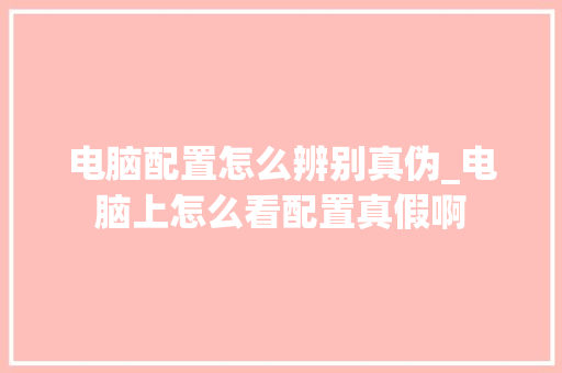 电脑配置怎么辨别真伪_电脑上怎么看配置真假啊