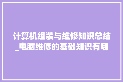 计算机组装与维修知识总结_电脑维修的基础知识有哪些