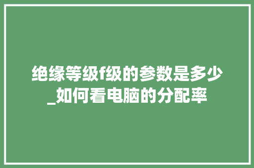 绝缘等级f级的参数是多少_如何看电脑的分配率