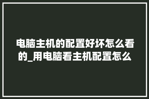 电脑主机的配置好坏怎么看的_用电脑看主机配置怎么看型号