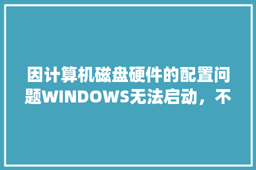 因计算机磁盘硬件的配置问题WINDOWS无法启动，不能读取所选的引导盘，请检查引导路径和磁盘硬件_电脑硬盘好差怎么看配置参数
