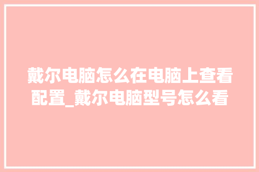 戴尔电脑怎么在电脑上查看配置_戴尔电脑型号怎么看配置参数