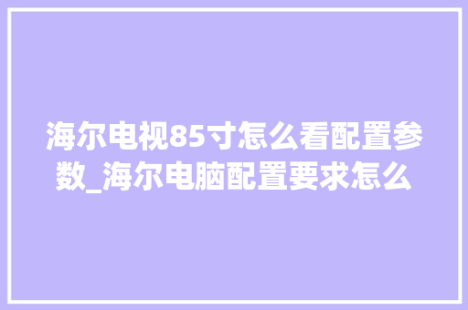 海尔电视85寸怎么看配置参数_海尔电脑配置要求怎么看型号 海尔电视85寸怎么看配置参数_海尔电脑配置要求怎么看型号