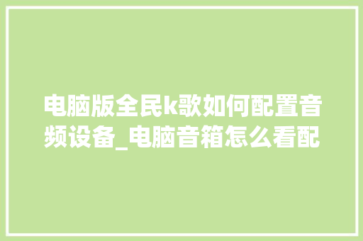 电脑版全民k歌如何配置音频设备_电脑音箱怎么看配置参数