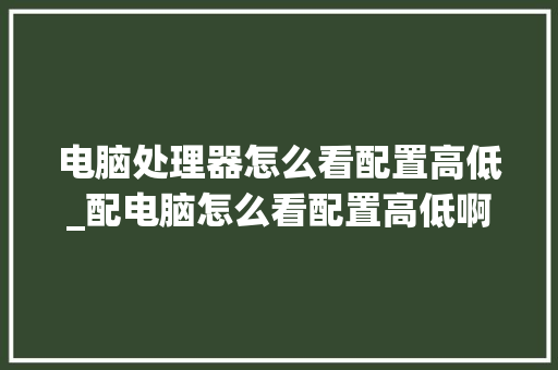电脑处理器怎么看配置高低_配电脑怎么看配置高低啊
