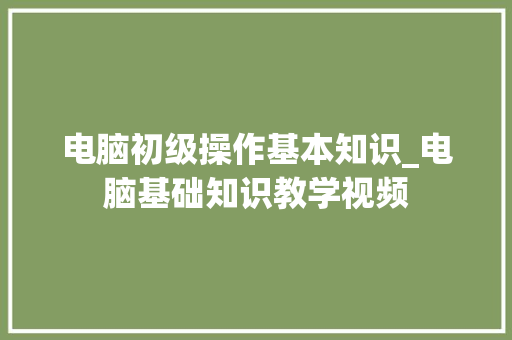 电脑初级操作基本知识_电脑基础知识教学视频