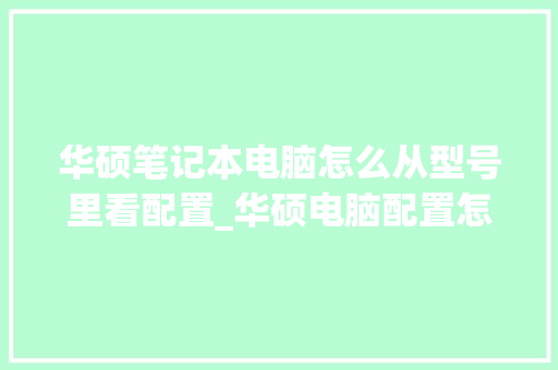 华硕笔记本电脑怎么从型号里看配置_华硕电脑配置怎么看型号参数