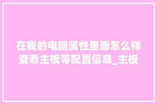 在我的电脑属性里面怎么样查看主板等配置信息_主板电脑怎么看配置参数