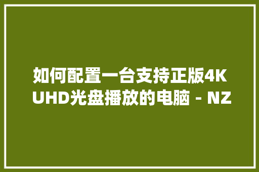 如何配置一台支持正版4K UHD光盘播放的电脑 - NZXT H710i乱入_外接光驱电脑怎么看配置参数 如何配置一台支持正版4K UHD光盘播放的电脑 - NZXT H710i乱入_外接光驱电脑怎么看配置参数