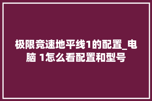 极限竞速地平线1的配置_电脑 1怎么看配置和型号