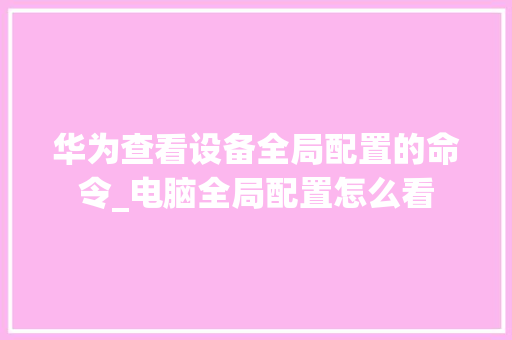 华为查看设备全局配置的命令_电脑全局配置怎么看