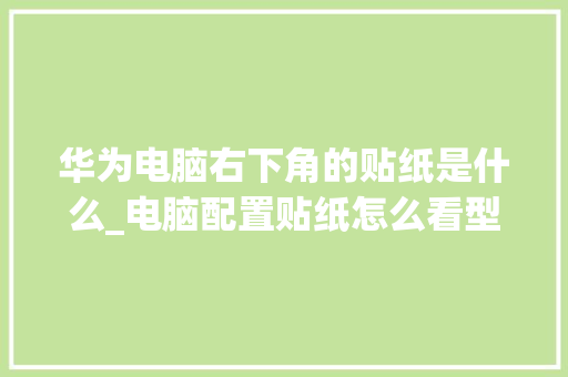 华为电脑右下角的贴纸是什么_电脑配置贴纸怎么看型号 华为电脑右下角的贴纸是什么_电脑配置贴纸怎么看型号