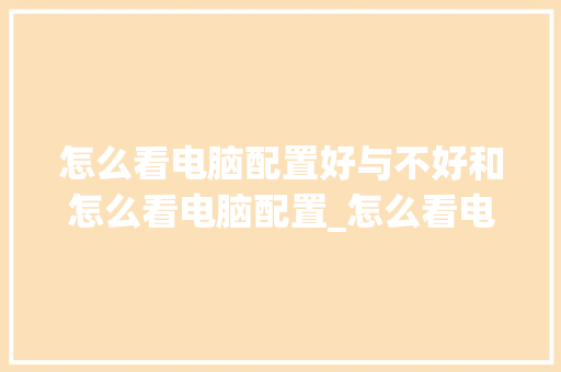怎么看电脑配置好与不好和怎么看电脑配置_怎么看电脑现在配置好不好 怎么看电脑配置好与不好和怎么看电脑配置_怎么看电脑现在配置好不好
