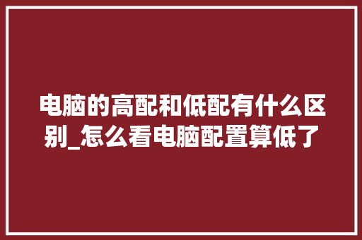 电脑的高配和低配有什么区别_怎么看电脑配置算低了还是高了