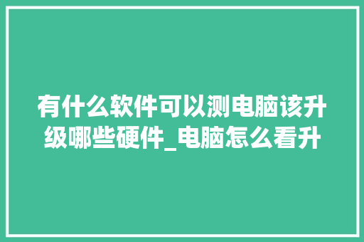 有什么软件可以测电脑该升级哪些硬件_电脑怎么看升级配置信息