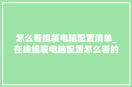 怎么看组装电脑配置清单_在线组装电脑配置怎么看的