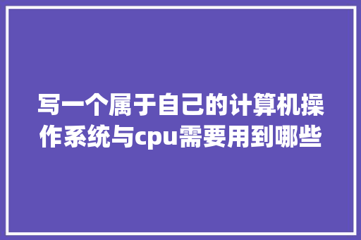 写一个属于自己的计算机操作系统与cpu需要用到哪些知识_电脑基础知识教材