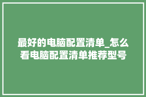 最好的电脑配置清单_怎么看电脑配置清单推荐型号