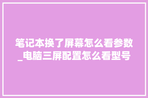 笔记本换了屏幕怎么看参数_电脑三屏配置怎么看型号