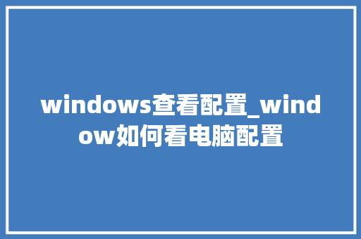 windows查看配置_window如何看电脑配置