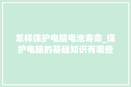 怎样保护电脑电池寿命_保护电脑的基础知识有哪些