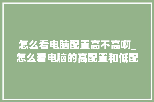 怎么看电脑配置高不高啊_怎么看电脑的高配置和低配置