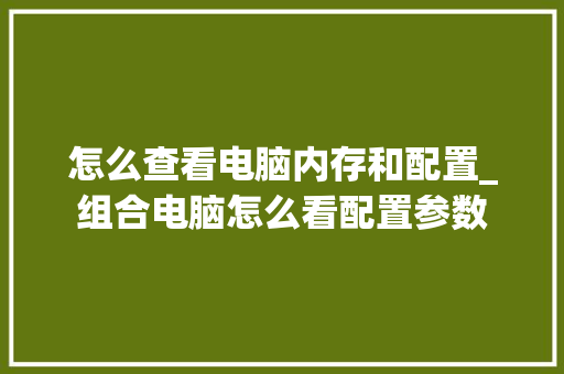 怎么查看电脑内存和配置_组合电脑怎么看配置参数