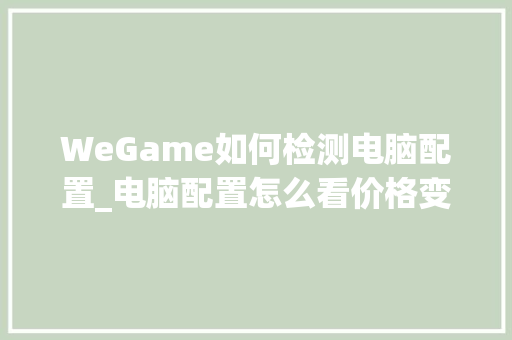 WeGame如何检测电脑配置_电脑配置怎么看价格变动情况 WeGame如何检测电脑配置_电脑配置怎么看价格变动情况