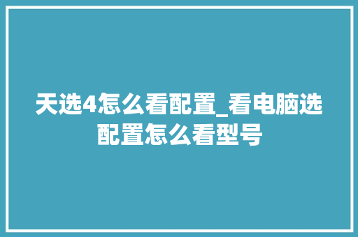 天选4怎么看配置_看电脑选配置怎么看型号 天选4怎么看配置_看电脑选配置怎么看型号
