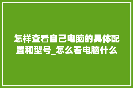 怎样查看自己电脑的具体配置和型号_怎么看电脑什么配置坏了啊 怎样查看自己电脑的具体配置和型号_怎么看电脑什么配置坏了啊