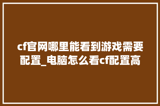 cf官网哪里能看到游戏需要配置_电脑怎么看cf配置高低
