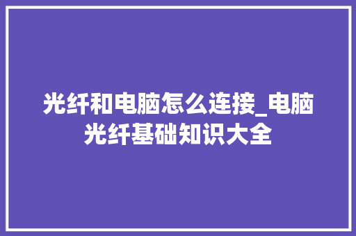 光纤和电脑怎么连接_电脑光纤基础知识大全