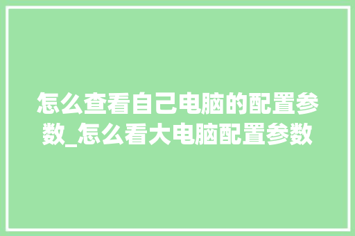 怎么查看自己电脑的配置参数_怎么看大电脑配置参数表