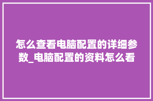 怎么查看电脑配置的详细参数_电脑配置的资料怎么看出来