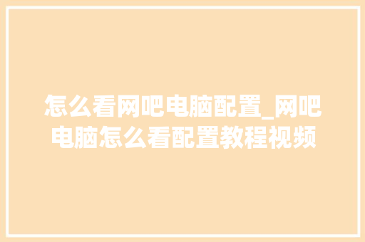 怎么看网吧电脑配置_网吧电脑怎么看配置教程视频