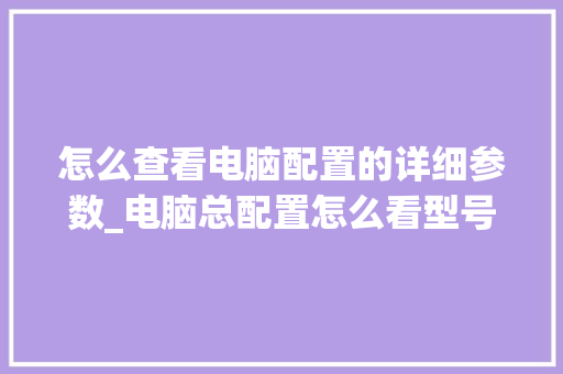 怎么查看电脑配置的详细参数_电脑总配置怎么看型号