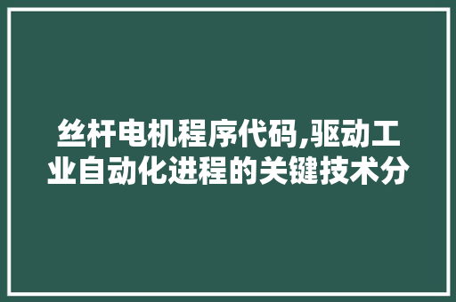 丝杆电机程序代码,驱动工业自动化进程的关键技术分析 丝杆电机程序代码,驱动工业自动化进程的关键技术分析 操作系统