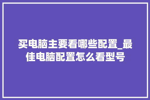 买电脑主要看哪些配置_最佳电脑配置怎么看型号