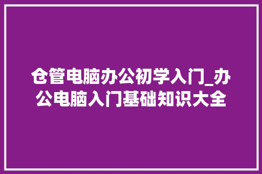 仓管电脑办公初学入门_办公电脑入门基础知识大全