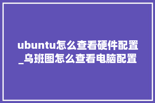 ubuntu怎么查看硬件配置_乌班图怎么查看电脑配置