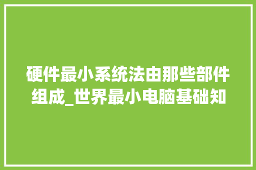 硬件最小系统法由那些部件组成_世界最小电脑基础知识是什么