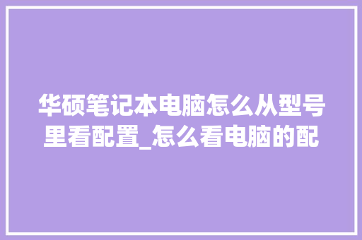 华硕笔记本电脑怎么从型号里看配置_怎么看电脑的配置华硕笔记本