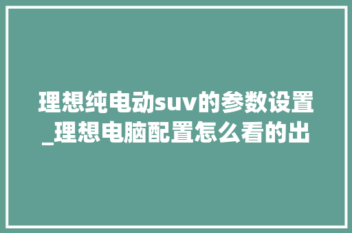 理想纯电动suv的参数设置_理想电脑配置怎么看的出来