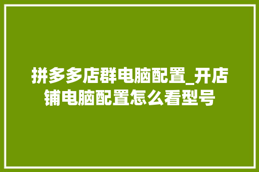拼多多店群电脑配置_开店铺电脑配置怎么看型号