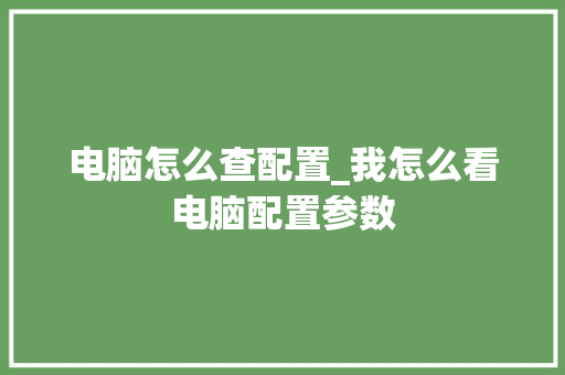 电脑怎么查配置_我怎么看电脑配置参数