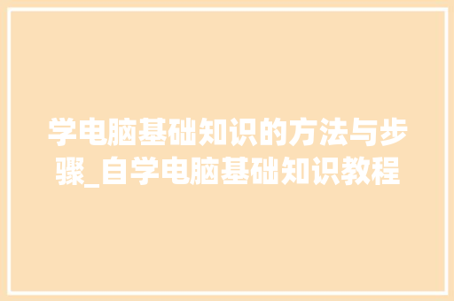 学电脑基础知识的方法与步骤_自学电脑基础知识教程全套视频 学电脑基础知识的方法与步骤_自学电脑基础知识教程全套视频