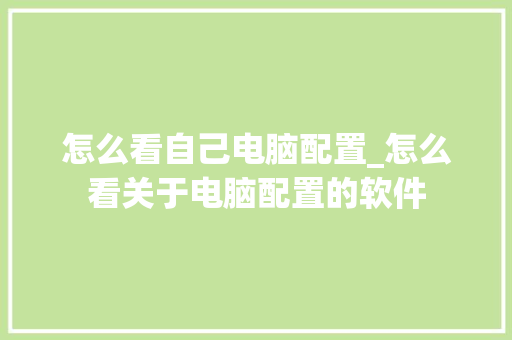 怎么看自己电脑配置_怎么看关于电脑配置的软件 怎么看自己电脑配置_怎么看关于电脑配置的软件