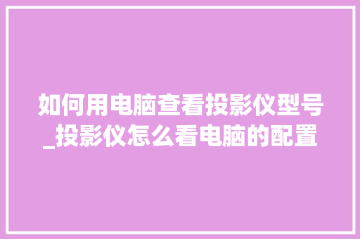 如何用电脑查看投影仪型号_投影仪怎么看电脑的配置参数