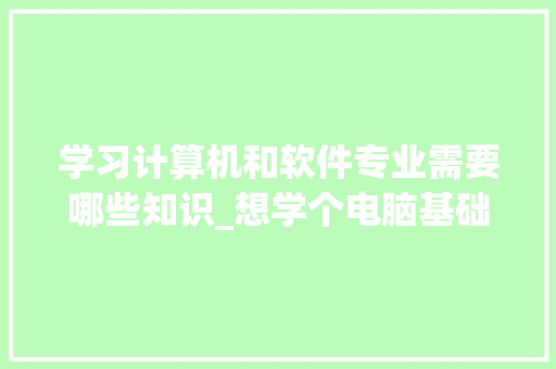 学习计算机和软件专业需要哪些知识_想学个电脑基础知识哪个软件有教程